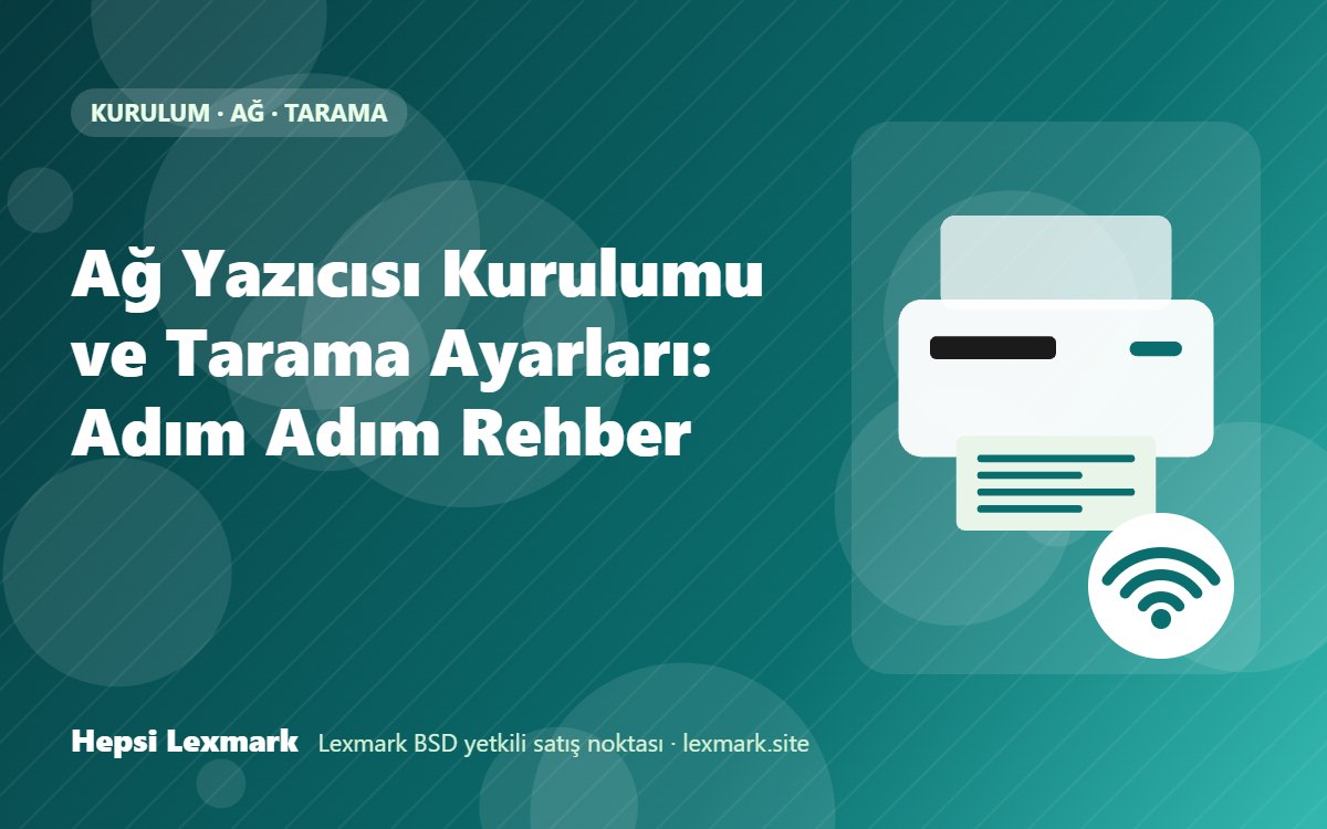 Ağ Yazıcısı Kurulumu ve Tarama Ayarları: Adım Adım Rehber