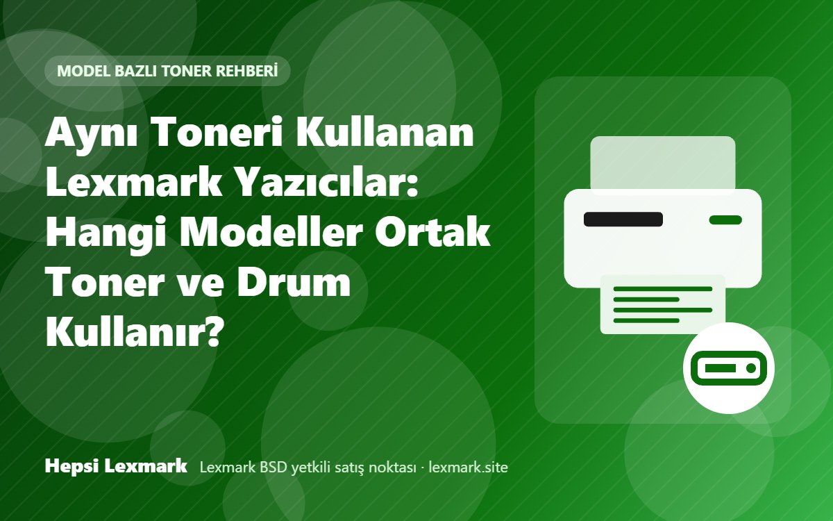 Aynı Toneri Kullanan Lexmark Yazıcılar: Hangi Modeller Ortak Toner ve Drum Kullanır?