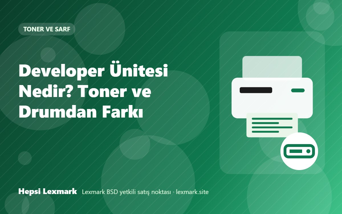 Developer Ünitesi Nedir? Toner ve Drumdan Farkı