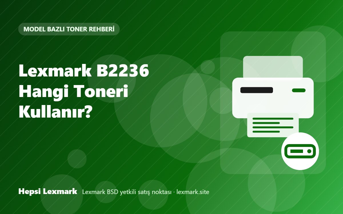 Lexmark B2236 Hangi Toneri Kullanır? Uyumlu Toner, Drum ve Sarf Malzemeleri