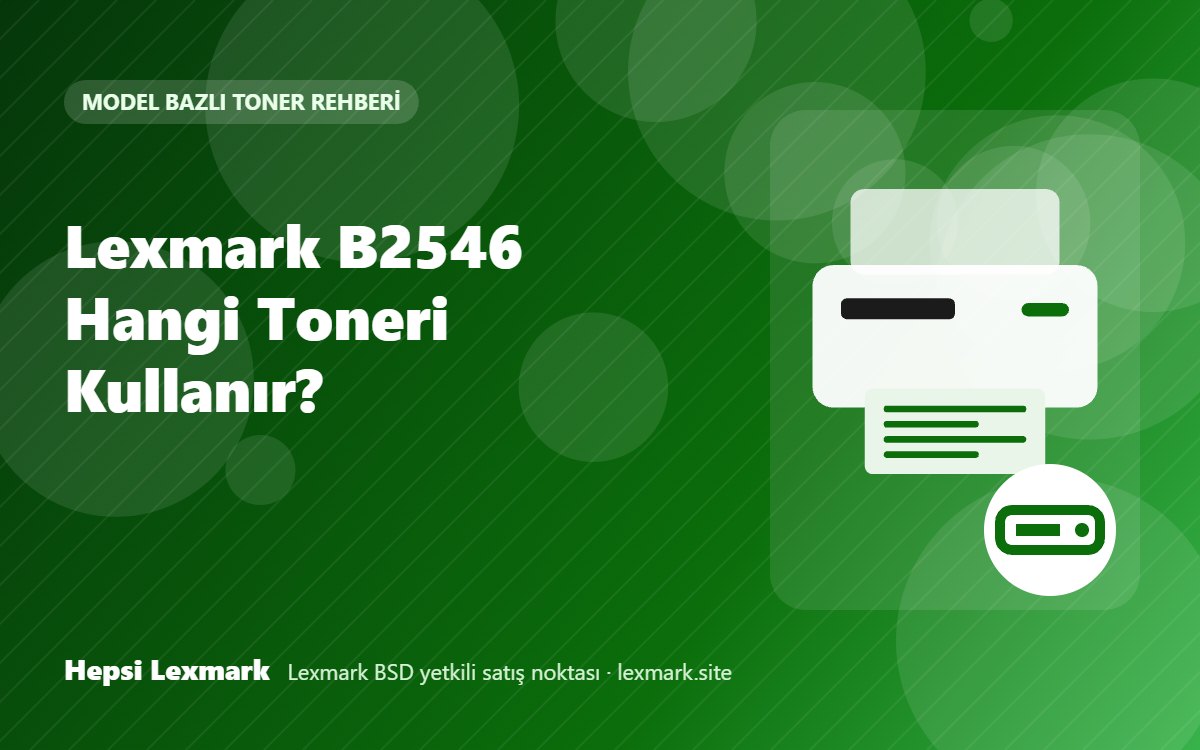 Lexmark B2546 Hangi Toneri Kullanır? Uyumlu Toner, Drum ve Sarf Malzemeleri