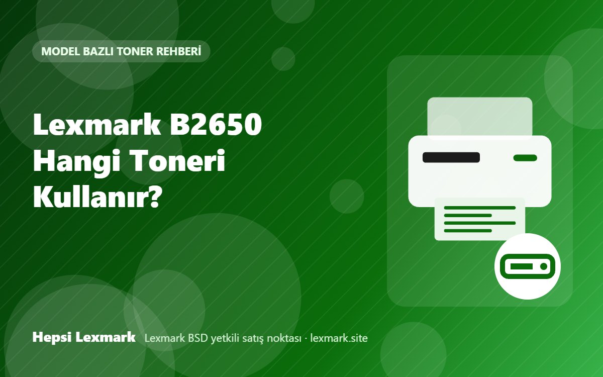 Lexmark B2650 Hangi Toneri Kullanır? Uyumlu Toner, Drum ve Sarf Malzemeleri