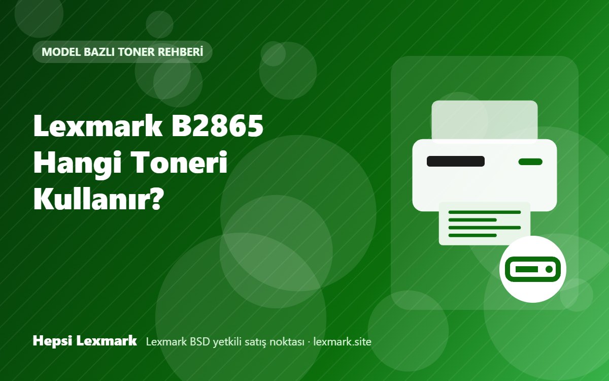 Lexmark B2865 Hangi Toneri Kullanır? Uyumlu Toner, Drum ve Sarf Malzemeleri