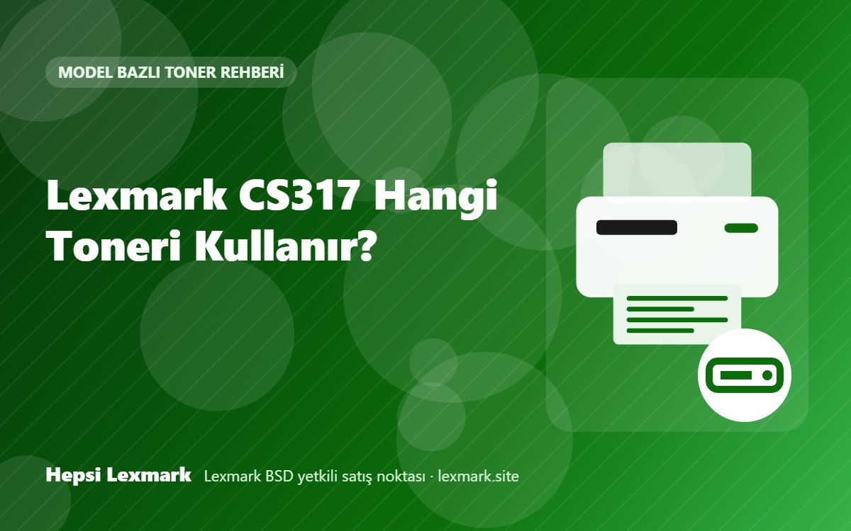 Lexmark CS317 Hangi Toneri Kullanır? Uyumlu Toner, Drum ve Sarf Malzemeleri