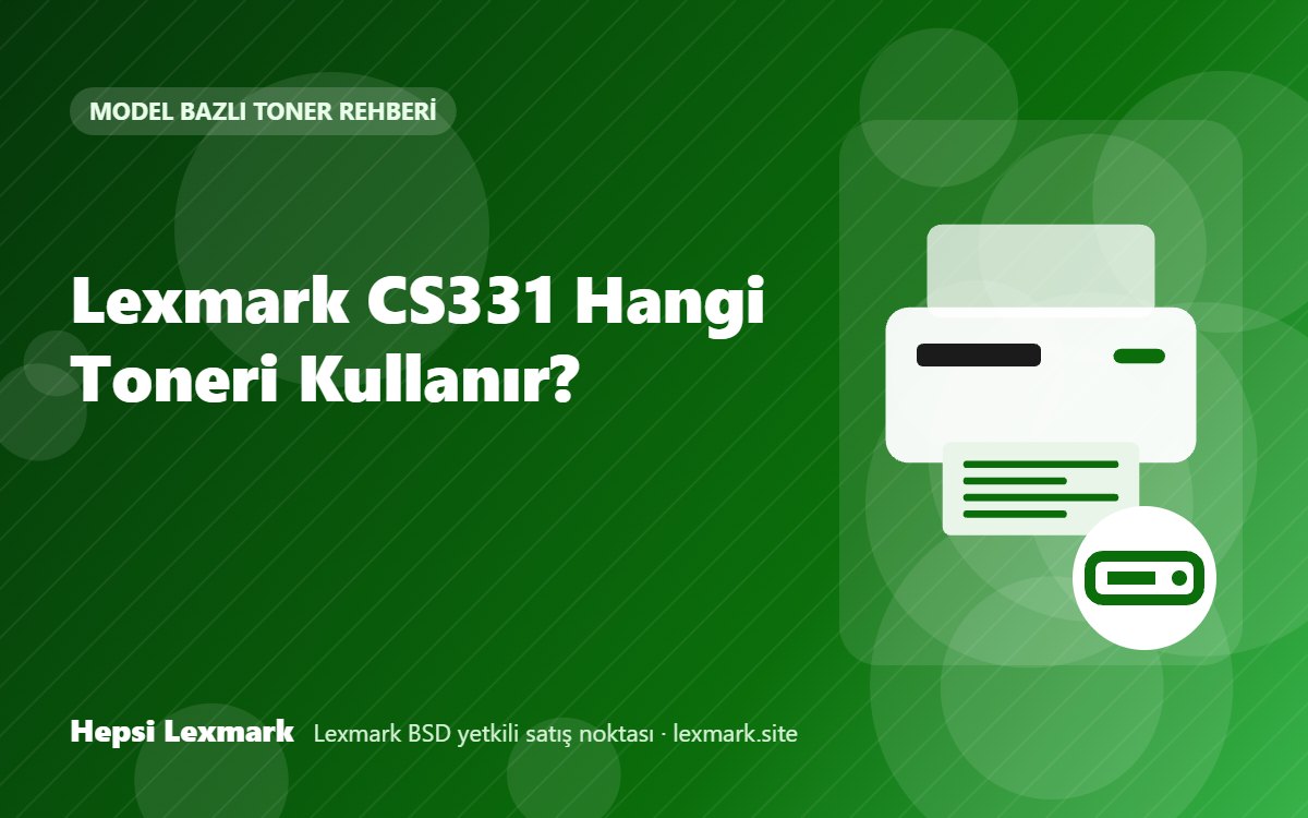 Lexmark CS331 Hangi Toneri Kullanır? Uyumlu Toner, Drum ve Sarf Malzemeleri