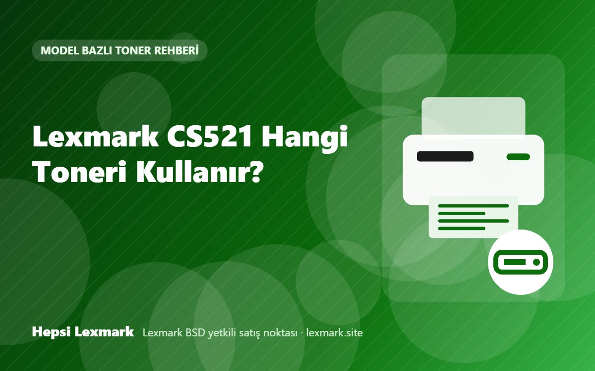 Lexmark CS521 Hangi Toneri Kullanır? Uyumlu Toner, Drum ve Sarf Malzemeleri