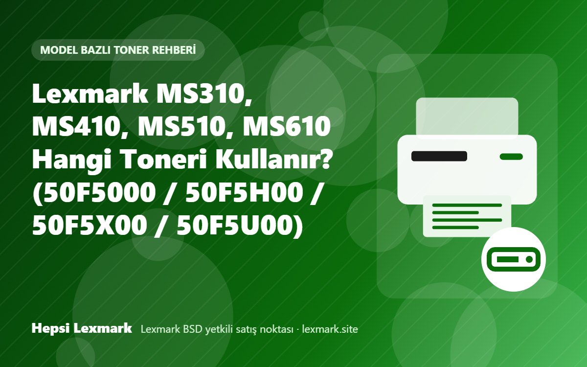 Lexmark MS310, MS410, MS510, MS610 Hangi Toneri Kullanır? (50F5000 / 50F5H00 / 50F5X00 / 50F5U00)