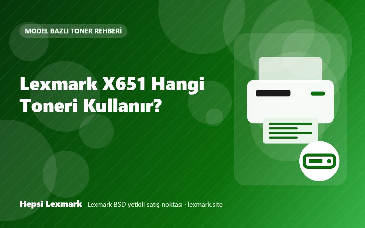 Lexmark X651 Hangi Toneri Kullanır? Uyumlu Toner, Drum ve Sarf Malzemeleri