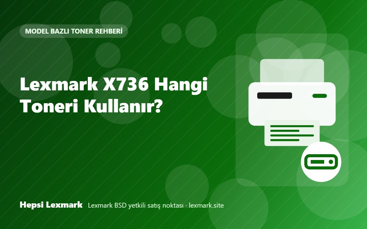 Lexmark X736 Hangi Toneri Kullanır? Uyumlu Toner, Drum ve Sarf Malzemeleri
