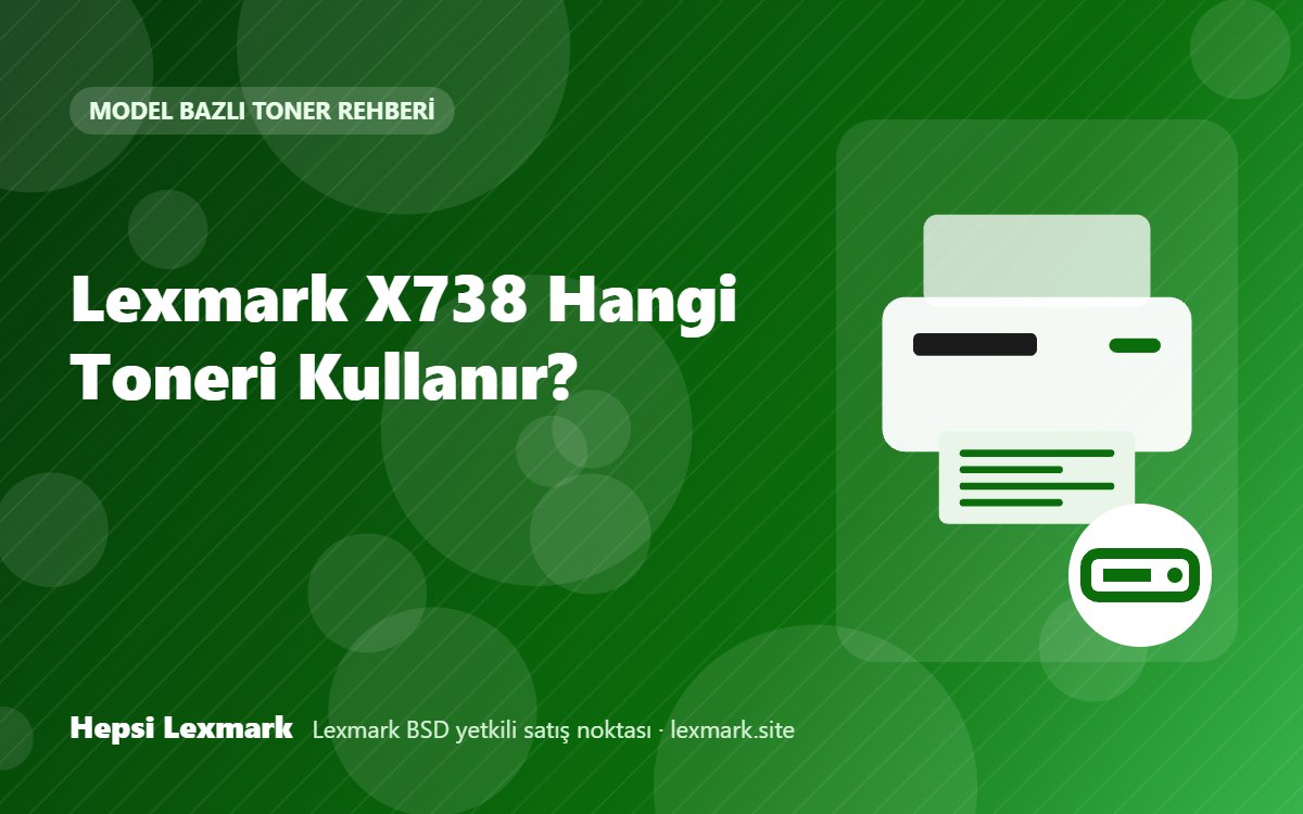 Lexmark X738 Hangi Toneri Kullanır? Uyumlu Toner, Drum ve Sarf Malzemeleri