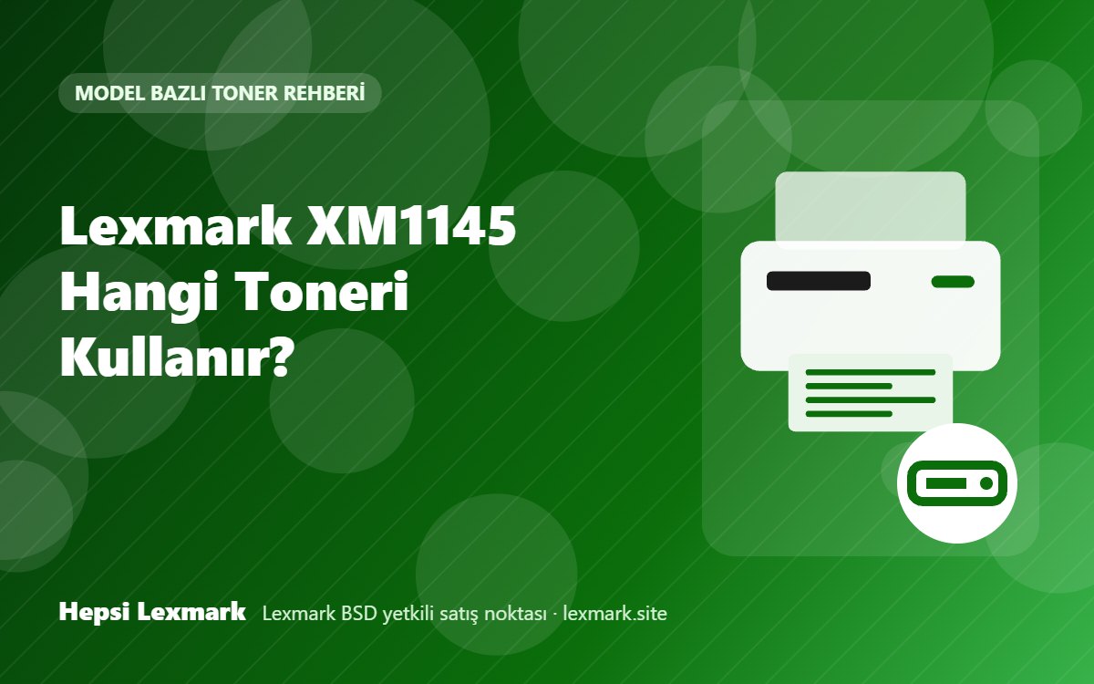 Lexmark XM1145 Hangi Toneri Kullanır? Uyumlu Toner, Drum ve Sarf Malzemeleri