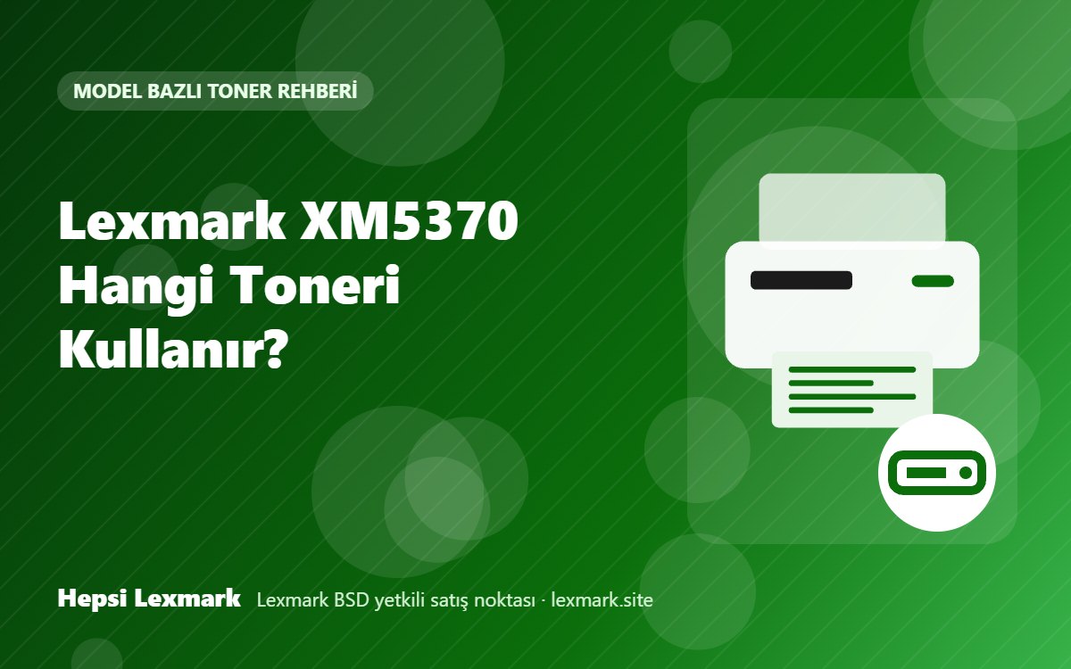 Lexmark XM5370 Hangi Toneri Kullanır? Uyumlu Toner, Drum ve Sarf Malzemeleri