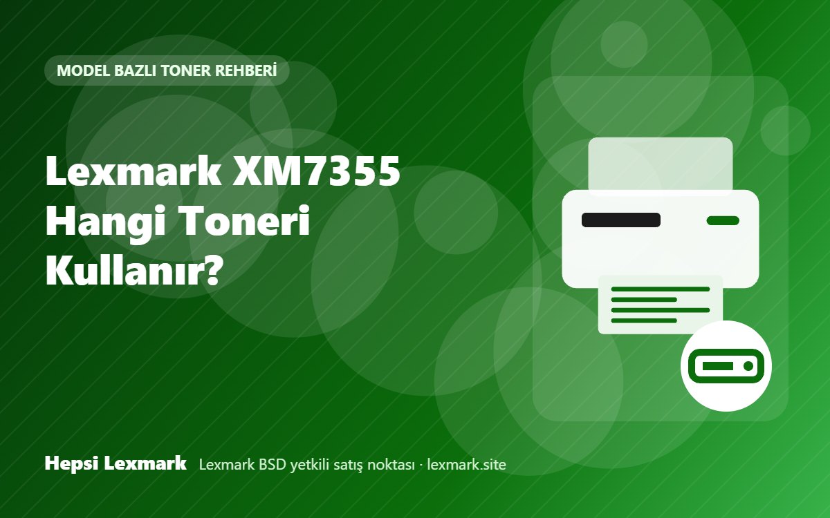Lexmark XM7355 Hangi Toneri Kullanır? Uyumlu Toner, Drum ve Sarf Malzemeleri
