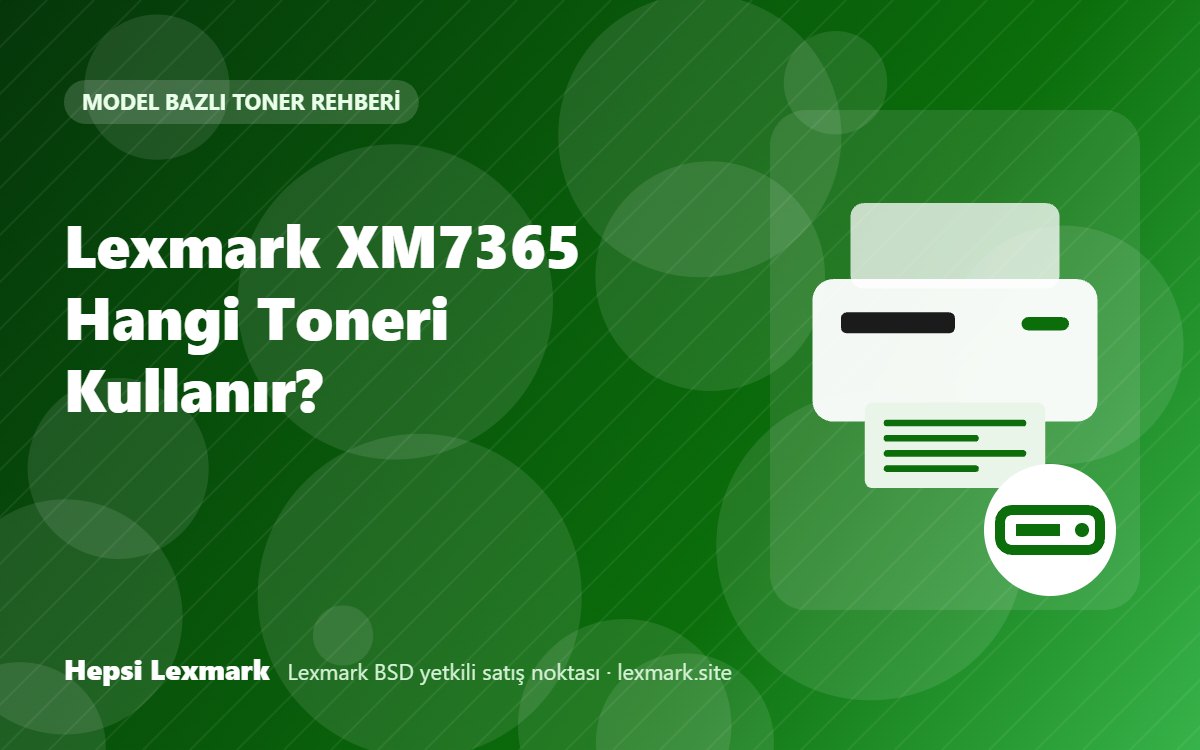 Lexmark XM7365 Hangi Toneri Kullanır? Uyumlu Toner, Drum ve Sarf Malzemeleri