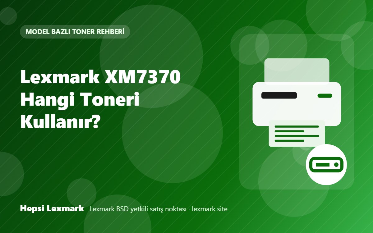 Lexmark XM7370 Hangi Toneri Kullanır? Uyumlu Toner, Drum ve Sarf Malzemeleri