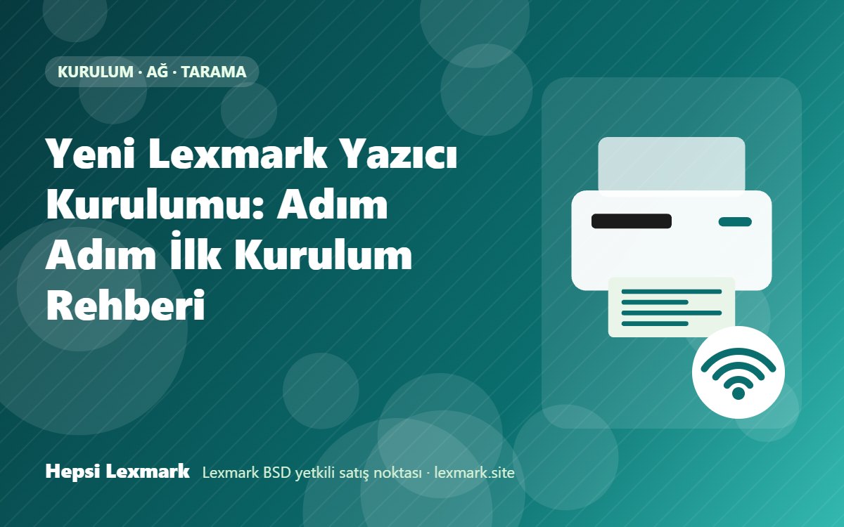 Yeni Lexmark Yazıcı Kurulumu: Adım Adım İlk Kurulum Rehberi