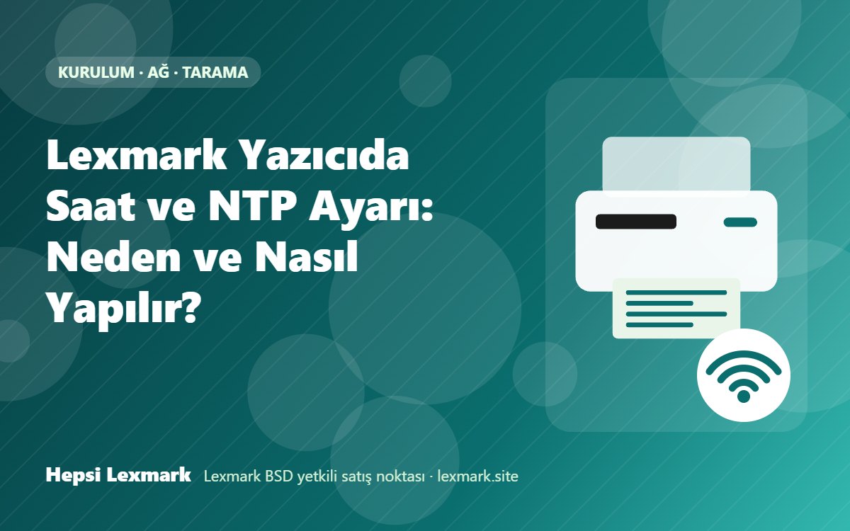 Lexmark Yazıcıda Saat ve NTP Ayarı: Neden ve Nasıl Yapılır?