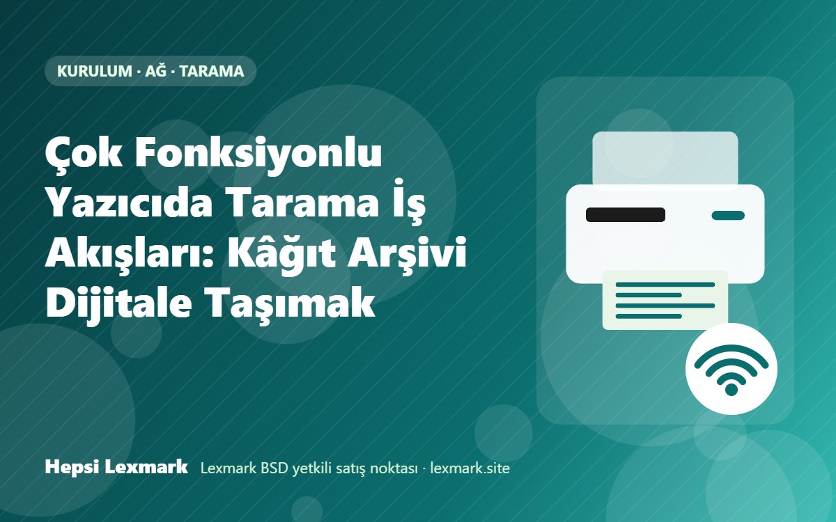 Çok Fonksiyonlu Yazıcıda Tarama İş Akışları: Kâğıt Arşivi Dijitale Taşımak