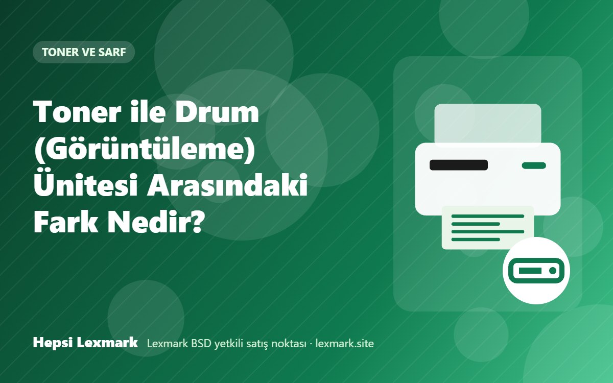 Toner ile Drum (Görüntüleme) Ünitesi Arasındaki Fark Nedir?