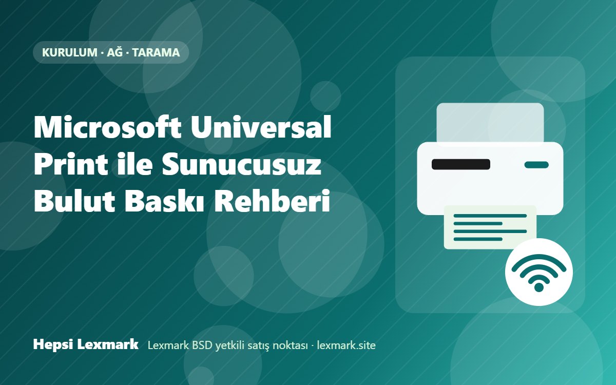 Microsoft Universal Print ile Sunucusuz Bulut Baskı Rehberi