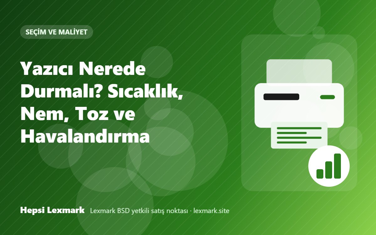 Yazıcı Nerede Durmalı? Sıcaklık, Nem, Toz ve Havalandırma