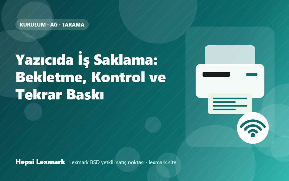 Yazıcıda İş Saklama: Bekletme, Kontrol ve Tekrar Baskı