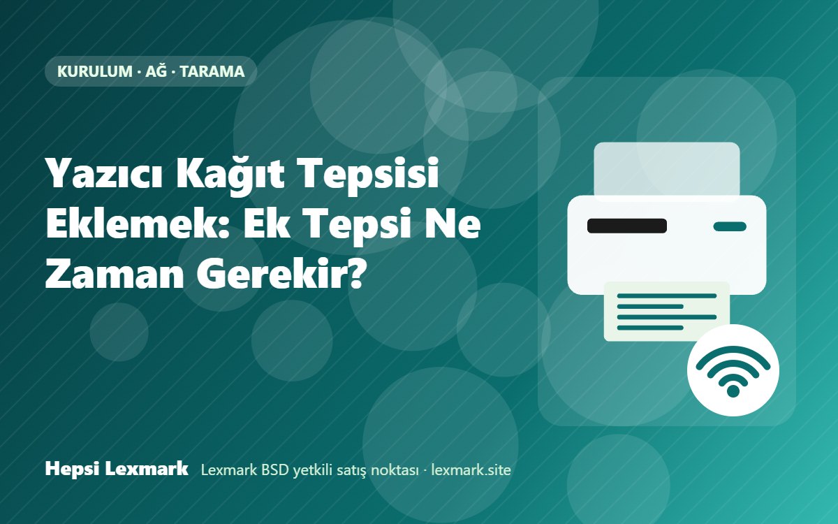 Yazıcı Kağıt Tepsisi Eklemek: Ek Tepsi Ne Zaman Gerekir?