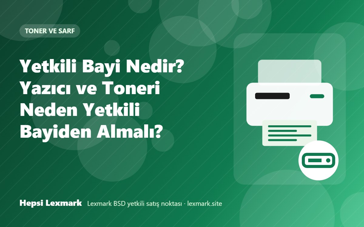 Yetkili Bayi Nedir? Yazıcı ve Toneri Neden Yetkili Bayiden Almalı?